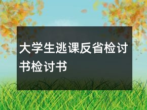 大学生逃课反省检讨书检讨书