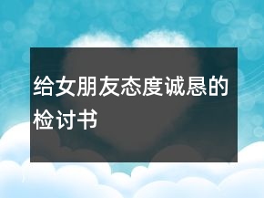 给女朋友态度诚恳的检讨书