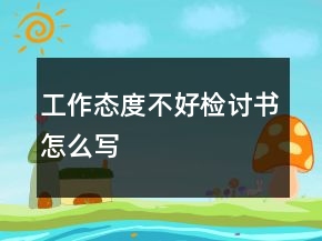 工作态度不好检讨书怎么写
