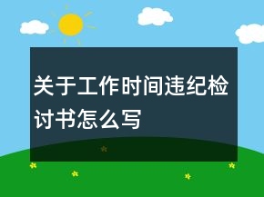 关于工作时间违纪检讨书怎么写