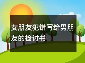 女朋友犯错写给男朋友的检讨书