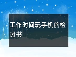 工作时间玩手机的检讨书