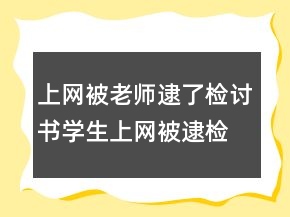 上网被老师逮了,检讨书学生上网被逮检讨书