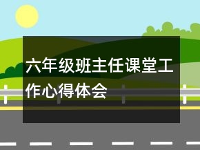 六年级班主任课堂工作心得体会