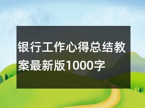 银行工作心得总结教案最新版1000字