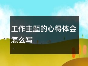 工作主题的心得体会怎么写