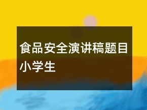 食品安全演讲稿题目小学生
