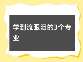 学到流眼泪的3个专业