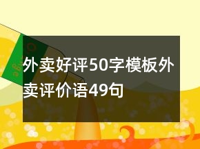 外卖好评50字模板外卖评价语49句