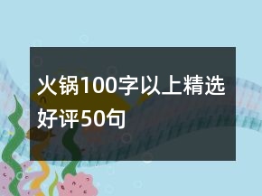 火锅100字以上精选好评50句