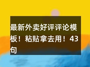最新外卖好评评论模板！粘贴拿去用！43句