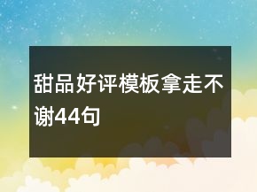 甜品好评模板拿走不谢44句