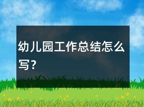 幼儿园工作总结怎么写？
