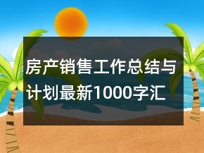 房产销售工作总结与计划最新1000字汇总