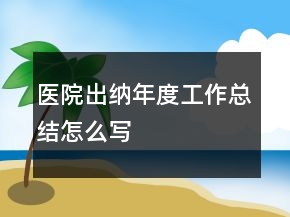 医院出纳年度工作总结怎么写