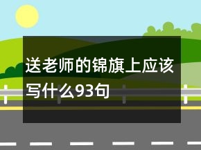 送老师的锦旗上应该写什么93句