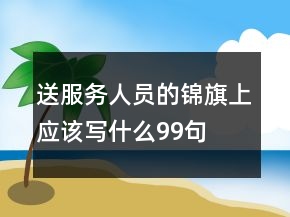 送服务人员的锦旗上应该写什么99句