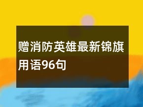 赠消防英雄最新锦旗用语96句