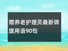 赠养老护理员最新锦旗用语90句