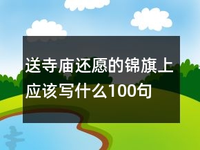 送寺庙还愿的锦旗上应该写什么100句