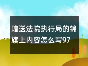 赠送法院执行局的锦旗上内容怎么写97句