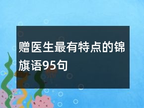 赠医生最有特点的锦旗语95句