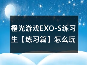 橙光游戏EXO-S练习生【练习篇】怎么玩？