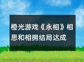 橙光游戏《永相》相思和相拥结局达成攻略
