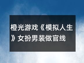 橙光游戏《模拟人生》女扮男装做官线攻略