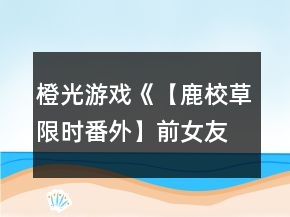 橙光游戏《【鹿校草限时番外】前女友联盟》科幻攻略