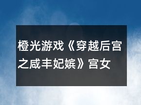 橙光游戏《穿越后宫之咸丰妃嫔》宫女篇及后宫篇俩小无猜攻略