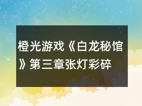橙光游戏《白龙秘馆》第三章张灯彩碎片攻略