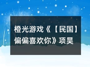 橙光游戏《【民国】偏偏喜欢你》项昊攻略
