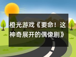 橙光游戏《要命！这神奇展开的偶像剧》结局攻略