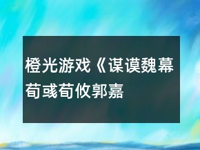 橙光游戏《谋谟魏幕（荀彧、荀攸、郭嘉、贾诩、程昱传）》郭嘉线攻略