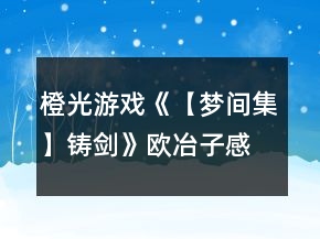 橙光游戏《【梦间集】铸剑》欧冶子感情结局攻略