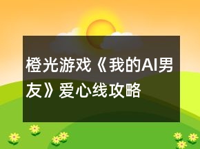 橙光游戏《我的AI男友》爱心线攻略