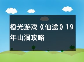 橙光游戏《仙途》19年山洞攻略