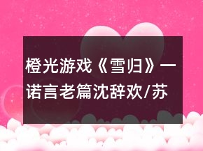 橙光游戏《雪归》一诺言老篇沈辞欢/苏筠溪线攻略
