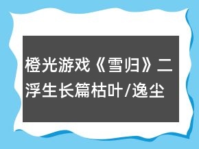 橙光游戏《雪归》二浮生长篇枯叶/逸尘线攻略