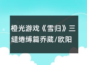 橙光游戏《雪归》三缱绻缚篇乔葳/欧阳温言/方文轩线攻略