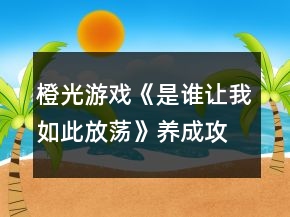橙光游戏《是谁让我如此放荡》养成攻略