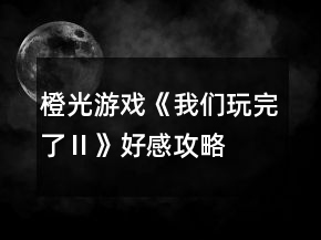 橙光游戏《我们玩完了Ⅱ》好感攻略