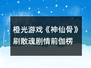 橙光游戏《神仙骨》刷散魂剧情前伽楞好感攻略