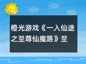 橙光游戏《一入仙途之至尊仙魔路》至尊仙魔路攻略