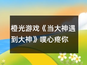 橙光游戏《当大神遇到大神》噗心疼你选项攻略