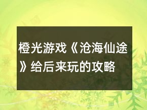 橙光游戏《沧海仙途》给后来玩的攻略
