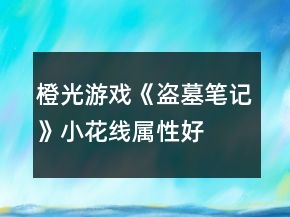 橙光游戏《盗墓笔记》小花线属性、好感攻略