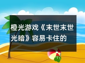 橙光游戏《末世末世：光暗》容易卡住的主线节点攻略