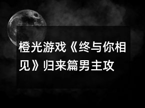 橙光游戏《终与你相见》归来篇男主攻略